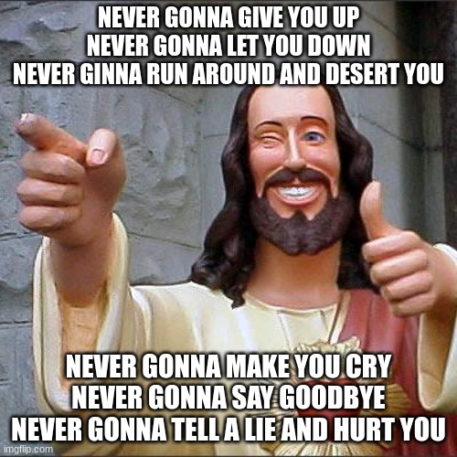 rick rolled truth | NEVER GONNA GIVE YOU UP
NEVER GONNA LET YOU DOWN
NEVER GINNA RUN AROUND AND DESERT YOU; NEVER GONNA MAKE YOU CRY
NEVER GONNA SAY GOODBYE
NEVER GONNA TELL A LIE AND HURT YOU | image tagged in memes,buddy christ,rick roll | made w/ Imgflip meme maker