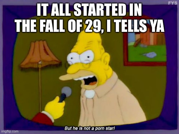 Grandpa Simpson Interview | IT ALL STARTED IN THE FALL OF 29, I TELLS YA | image tagged in grandpa simpson interview | made w/ Imgflip meme maker