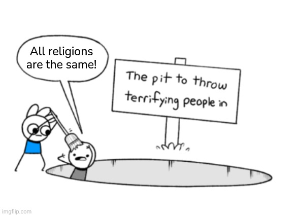 Religious bigotry. | All religions are the same! | image tagged in the pit to throw terrifying people in,your not just wrong your stupid,hate speech | made w/ Imgflip meme maker