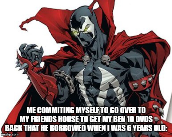 Spawn Comic | ME COMMITING MYSELF TO GO OVER TO MY FRIENDS HOUSE TO GET MY BEN 10 DVDS BACK THAT HE BORROWED WHEN I WAS 6 YEARS OLD: | image tagged in spawn comic | made w/ Imgflip meme maker