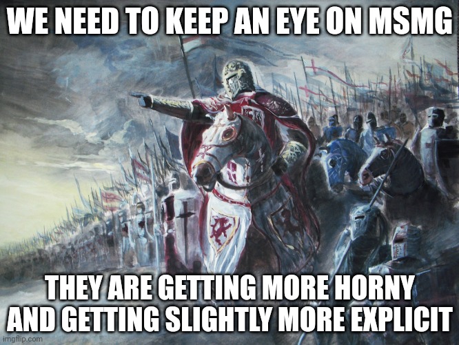 Just a heads up | WE NEED TO KEEP AN EYE ON MSMG; THEY ARE GETTING MORE HORNY AND GETTING SLIGHTLY MORE EXPLICIT | image tagged in crusader | made w/ Imgflip meme maker