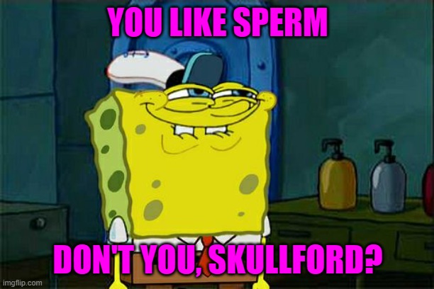 Don't You Squidward Meme | YOU LIKE SPERM DON'T YOU, SKULLFORD? | image tagged in memes,don't you squidward | made w/ Imgflip meme maker