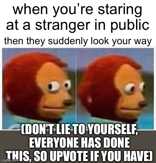 upvote if you’ve done this (i know you have) |  when you’re staring at a stranger in public; then they suddenly look your way; (DON’T LIE TO YOURSELF, EVERYONE HAS DONE THIS, SO UPVOTE IF YOU HAVE) | image tagged in memes,monkey puppet | made w/ Imgflip meme maker