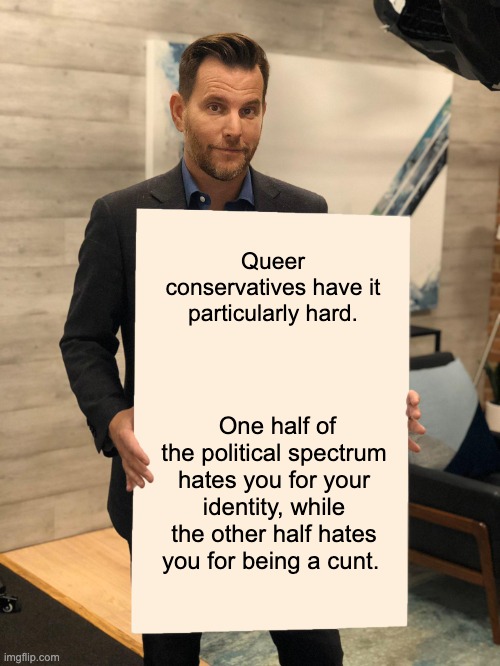 Dave Rubin Blank Poster | Queer conservatives have it particularly hard. One half of the political spectrum hates you for your identity, while the other half hates yo | image tagged in dave rubin blank poster | made w/ Imgflip meme maker