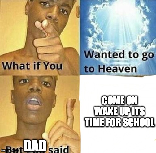 we all experienced this at some stage | COME ON WAKE UP ITS TIME FOR SCHOOL; DAD | image tagged in what if you wanted to go to heaven | made w/ Imgflip meme maker