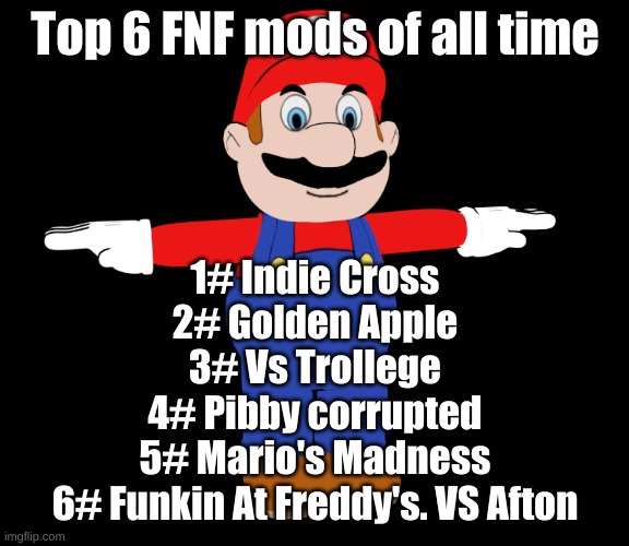 CDI Mario T pose | Top 6 FNF mods of all time; 1# Indie Cross
2# Golden Apple
3# Vs Trollege
4# Pibby corrupted
5# Mario's Madness
6# Funkin At Freddy's. VS Afton | image tagged in cdi mario t pose | made w/ Imgflip meme maker