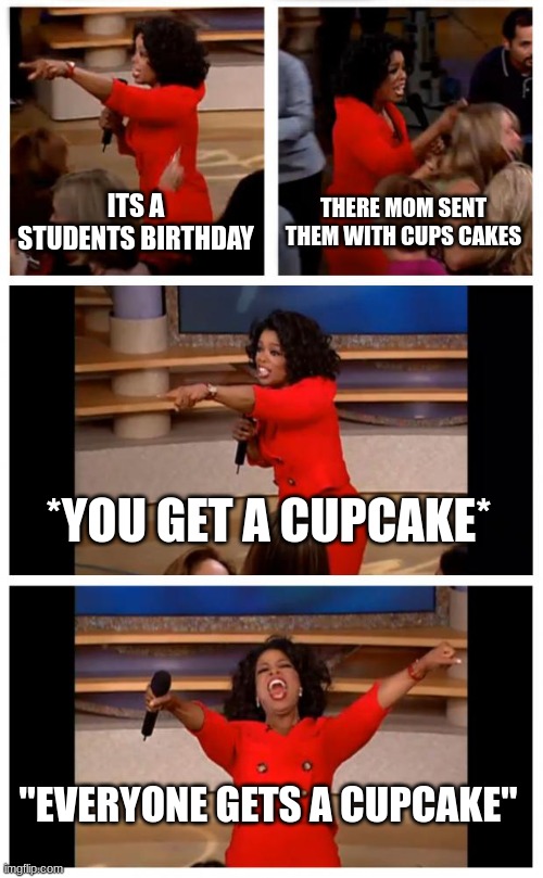 one time i got sent into the class bc i was being a menace so i missed out on it but i dont like cake so its aight | ITS A STUDENTS BIRTHDAY; THERE MOM SENT THEM WITH CUPS CAKES; *YOU GET A CUPCAKE*; "EVERYONE GETS A CUPCAKE" | image tagged in memes,oprah you get a car everybody gets a car | made w/ Imgflip meme maker