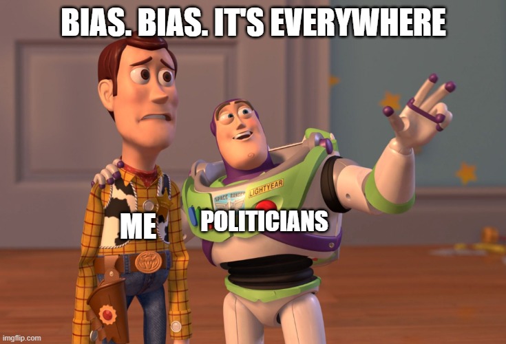 The status quo in the nutshell. | BIAS. BIAS. IT'S EVERYWHERE; POLITICIANS; ME | image tagged in x x everywhere,politicians,fake news,biased media,liars,propaganda | made w/ Imgflip meme maker