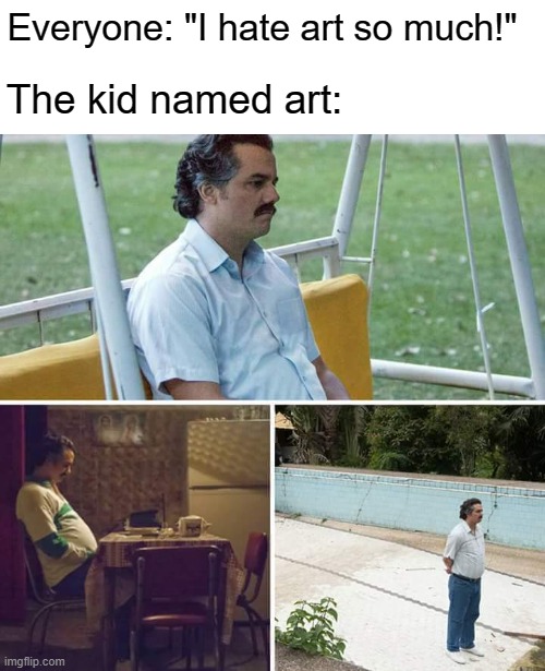 Sad Pablo Escobar | Everyone: "I hate art so much!"; The kid named art: | image tagged in memes,sad pablo escobar | made w/ Imgflip meme maker