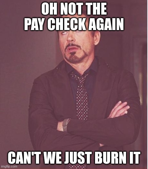 true | OH NOT THE PAY CHECK AGAIN; CAN'T WE JUST BURN IT | image tagged in memes,face you make robert downey jr | made w/ Imgflip meme maker