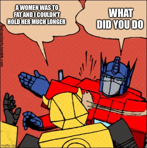 Transformer slap | WHAT DID YOU DO A WOMEN WAS TO FAT AND I COULDN'T HOLD HER MUCH LONGER | image tagged in transformer slap | made w/ Imgflip meme maker