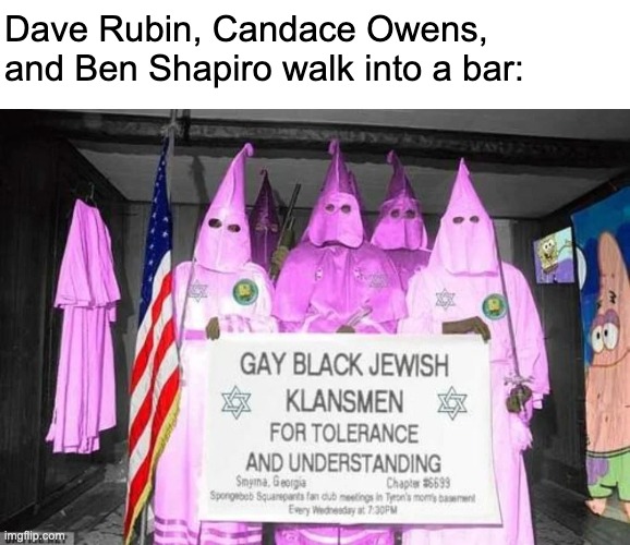 Dave Rubin, Candace Owens, and Ben Shapiro walk into a bar: | image tagged in kkk,ben shapiro,candace owens,dave rubin,conservatives | made w/ Imgflip meme maker