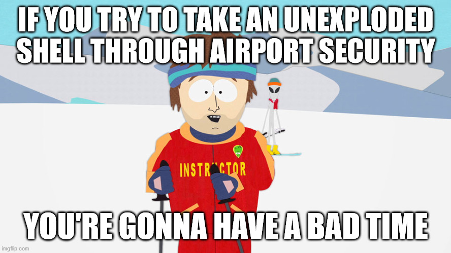 Are you here for tourism or terrorism? | IF YOU TRY TO TAKE AN UNEXPLODED SHELL THROUGH AIRPORT SECURITY; YOU'RE GONNA HAVE A BAD TIME | image tagged in you're going to have a bad time | made w/ Imgflip meme maker