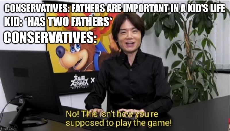 This isn't how you're supposed to play the game! | CONSERVATIVES: FATHERS ARE IMPORTANT IN A KID'S LIFE; KID: *HAS TWO FATHERS*; CONSERVATIVES: | image tagged in this isn't how you're supposed to play the game | made w/ Imgflip meme maker