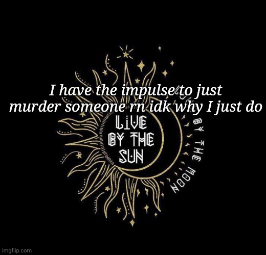 Love moon | I have the impulse to just murder someone rn idk why I just do | image tagged in love moon | made w/ Imgflip meme maker