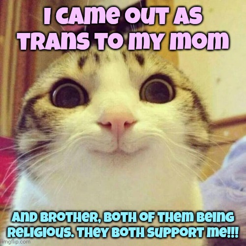 I honestly wasn't expecting this!!! | I came out as trans to my mom; and brother, both of them being religious. They both support me!!! | image tagged in memes,smiling cat | made w/ Imgflip meme maker