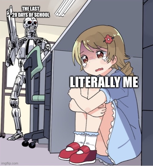 Anime Girl Hiding from Terminator | THE LAST 20 DAYS OF SCHOOL; LITERALLY ME | image tagged in anime girl hiding from terminator | made w/ Imgflip meme maker