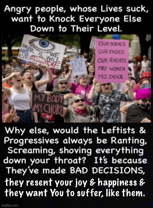 I’m angry, because my life sucks.  So, Yours should, too.  You invested time effort money, into your joy. Now, pay for My misery | they resent your joy & happiness &
they want You to suffer, like them. | image tagged in memes,the party of anarchists and crybabies,build nothing do nothing,bitch moan rage about it,destroy it burn it down,smug punks | made w/ Imgflip meme maker