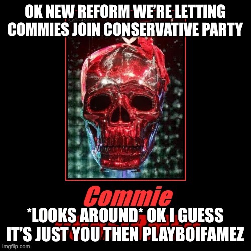 Conservative Party embraces Commies lol we shall be unstoppable! | OK NEW REFORM WE’RE LETTING COMMIES JOIN CONSERVATIVE PARTY; *LOOKS AROUND* OK I GUESS IT’S JUST YOU THEN PLAYBOIFAMEZ | image tagged in kylie commie confirmed,conservative,party,embraces,communism,idk | made w/ Imgflip meme maker