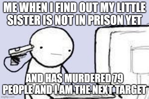 Computer Suicide | ME WHEN I FIND OUT MY LITTLE SISTER IS NOT IN PRISON YET; AND HAS MURDERED 79 PEOPLE AND I AM THE NEXT TARGET | image tagged in computer suicide | made w/ Imgflip meme maker