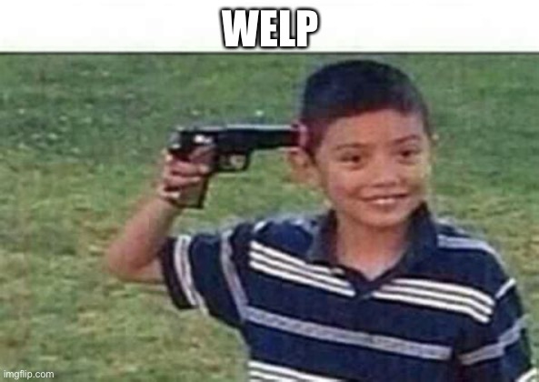 kid pointing gun at head | WELP | image tagged in kid pointing gun at head | made w/ Imgflip meme maker