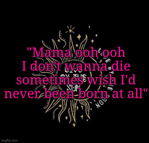 Love moon | "Mama ooh ooh I don't wanna die sometimes wish I'd never been born at all" | image tagged in love moon | made w/ Imgflip meme maker