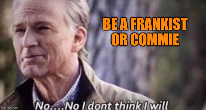 no i don't think i will | BE A FRANKIST OR COMMIE | image tagged in no i don't think i will | made w/ Imgflip meme maker