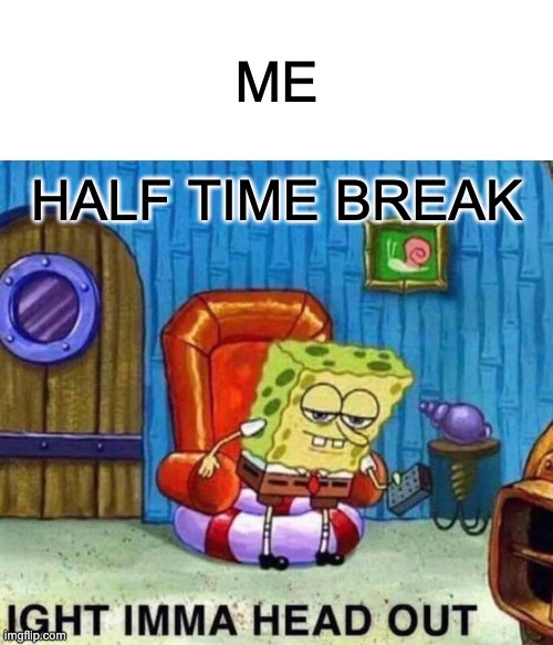 Spongebob Ight Imma Head Out | ME; HALF TIME BREAK | image tagged in memes,spongebob ight imma head out | made w/ Imgflip meme maker