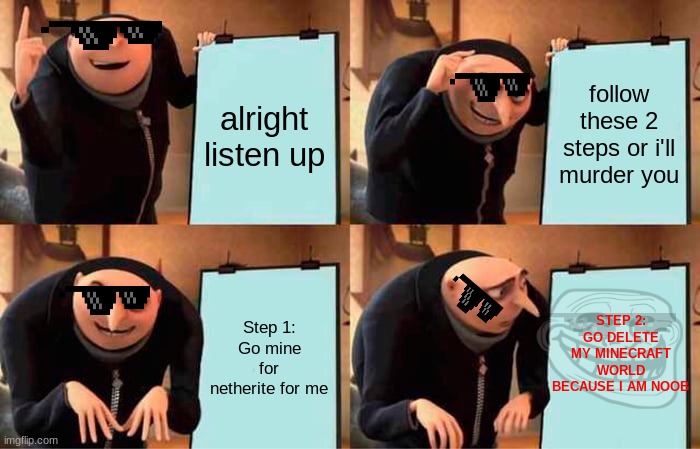 Noobs in Minecraft be like: | alright listen up; follow these 2 steps or i'll murder you; STEP 2: GO DELETE MY MINECRAFT WORLD BECAUSE I AM NOOB; Step 1: Go mine for netherite for me | image tagged in memes,gru's plan,minecraft | made w/ Imgflip meme maker