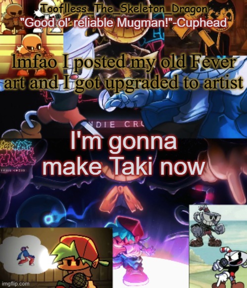 Other than that idk | lmfao I posted my old Fever art and I got upgraded to artist; I'm gonna make Taki now | image tagged in toof's/skid's indie cross temp | made w/ Imgflip meme maker