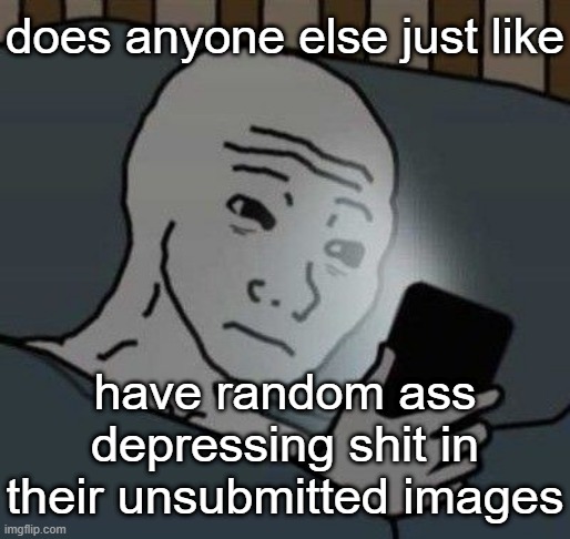 CUZ I HAVE SO MANY QUOTES AND RANDOM BS THAT I W O U L D POST,, but then I'd get harassed for being emo smhfmshsmfh | does anyone else just like; have random ass depressing shit in their unsubmitted images | image tagged in why | made w/ Imgflip meme maker