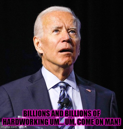 Joe Biden | BILLIONS AND BILLIONS OF HARDWORKING UM... UM, COME ON MAN! | image tagged in joe biden | made w/ Imgflip meme maker