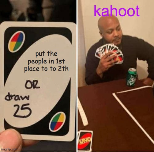 KAHOOT, FIX THIS! | kahoot; put the people in 1st place to to 2th | image tagged in memes,uno draw 25 cards | made w/ Imgflip meme maker