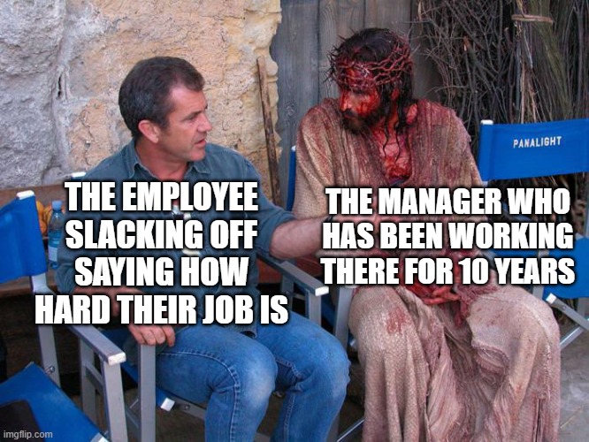 That one person at your work | THE MANAGER WHO HAS BEEN WORKING THERE FOR 10 YEARS; THE EMPLOYEE SLACKING OFF SAYING HOW HARD THEIR JOB IS | image tagged in mel gibson and jesus christ,jobs,slacking off,manager | made w/ Imgflip meme maker