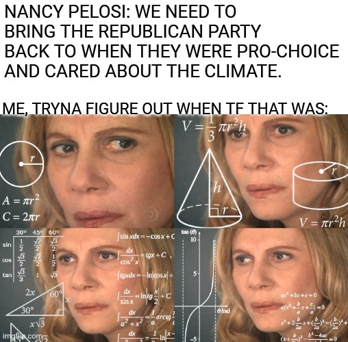 lady doing math | NANCY PELOSI: WE NEED TO BRING THE REPUBLICAN PARTY BACK TO WHEN THEY WERE PRO-CHOICE AND CARED ABOUT THE CLIMATE. ME, TRYNA FIGURE OUT WHEN TF THAT WAS: | image tagged in lady doing math | made w/ Imgflip meme maker