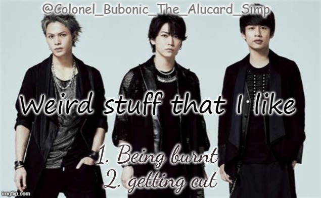 :| | Weird stuff that I like; 1. Being burnt 
2. getting cut | image tagged in bubonic's kat-tun temp | made w/ Imgflip meme maker