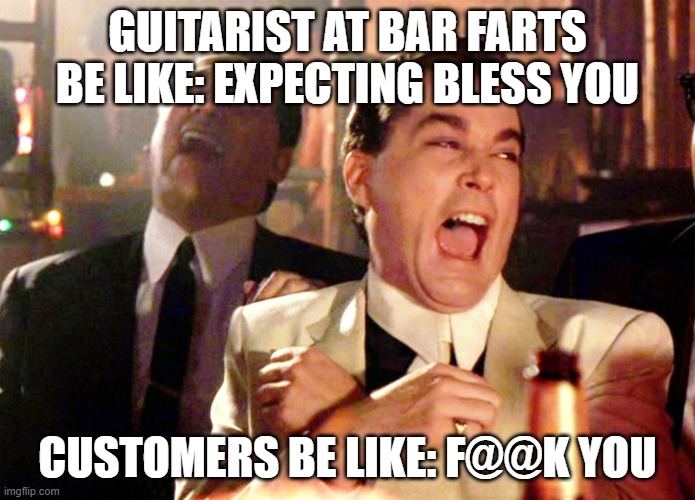 Good Fellas Hilarious Meme | GUITARIST AT BAR FARTS BE LIKE: EXPECTING BLESS YOU; CUSTOMERS BE LIKE: F@@K YOU | image tagged in memes,good fellas hilarious | made w/ Imgflip meme maker