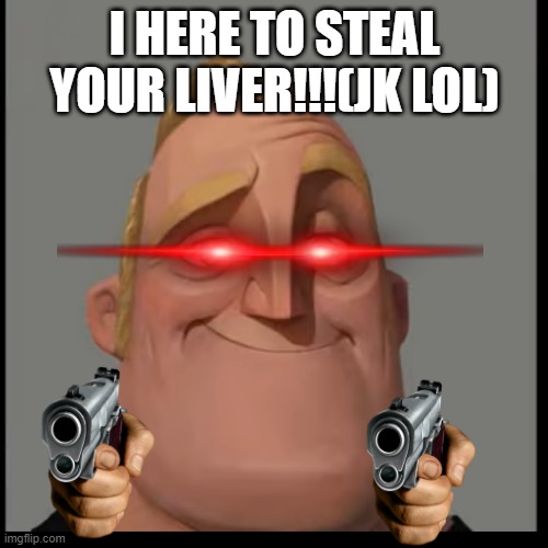 I HERE TO STEAL YOUR LIVER!!!(JK LOL) | made w/ Imgflip meme maker