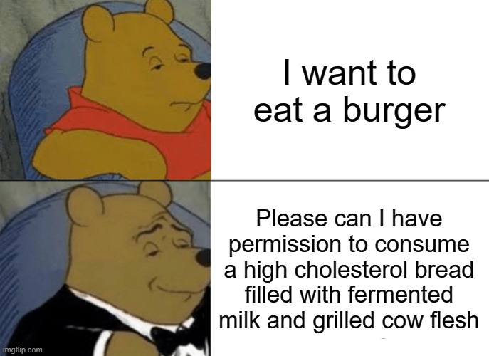 Tuxedo Winnie The Pooh Meme | I want to eat a burger; Please can I have permission to consume a high cholesterol bread filled with fermented milk and grilled cow flesh | image tagged in memes,tuxedo winnie the pooh | made w/ Imgflip meme maker