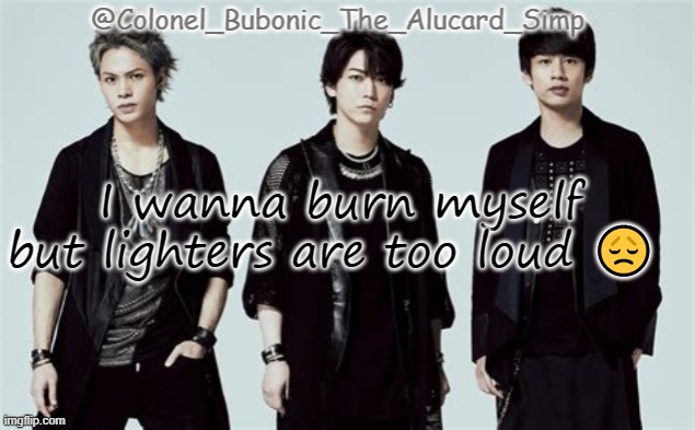 Bubonic's Kat-Tun temp | I wanna burn myself but lighters are too loud 😞 | image tagged in bubonic's kat-tun temp | made w/ Imgflip meme maker