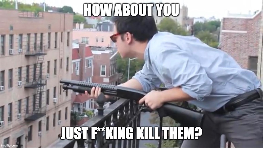 HOW ABOUT YOU JUST F**KING KILL THEM? | made w/ Imgflip meme maker
