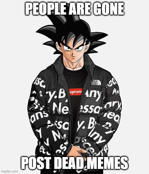 Drip Goku | PEOPLE ARE GONE; POST DEAD MEMES | image tagged in drip goku | made w/ Imgflip meme maker