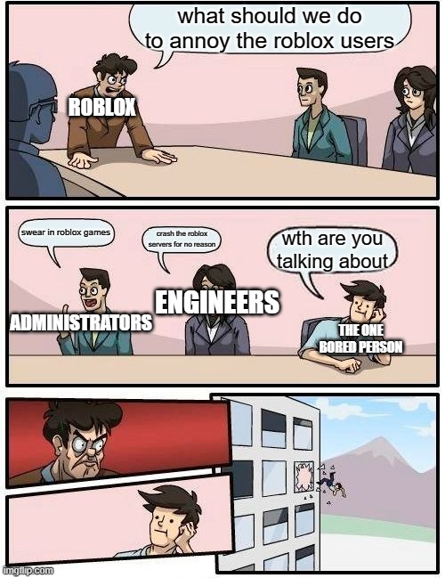 when roblox makes players angry | what should we do to annoy the roblox users; ROBLOX; swear in roblox games; crash the roblox servers for no reason; wth are you talking about; ENGINEERS; ADMINISTRATORS; THE ONE BORED PERSON | image tagged in memes,boardroom meeting suggestion | made w/ Imgflip meme maker