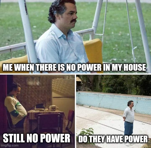 Sad Pablo Escobar | ME WHEN THERE IS NO POWER IN MY HOUSE; STILL NO POWER; DO THEY HAVE POWER | image tagged in memes,sad pablo escobar | made w/ Imgflip meme maker