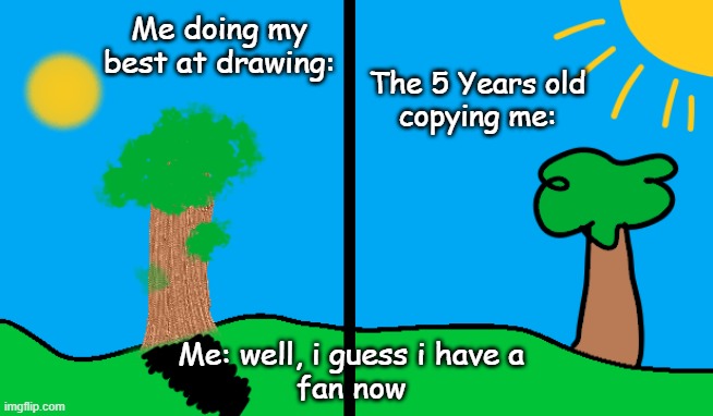 The copy cat | Me doing my
best at drawing:; The 5 Years old
copying me:; Me: well, i guess i have a
fan now | image tagged in copycat | made w/ Imgflip meme maker