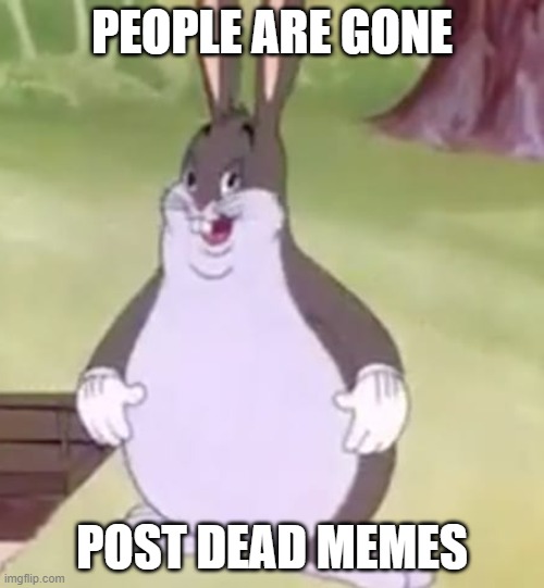 Big Chungus | PEOPLE ARE GONE; POST DEAD MEMES | image tagged in big chungus | made w/ Imgflip meme maker