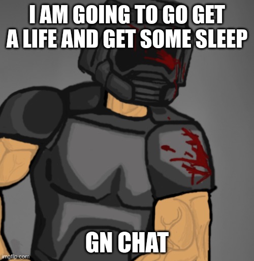 doom chad | I AM GOING TO GO GET A LIFE AND GET SOME SLEEP; GN CHAT | image tagged in doom chad | made w/ Imgflip meme maker