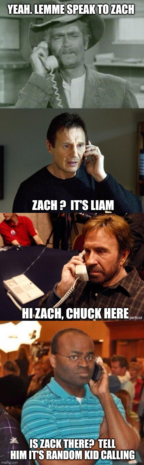 YEAH. LEMME SPEAK TO ZACH ZACH ?  IT'S LIAM HI ZACH, CHUCK HERE IS ZACK THERE?  TELL HIM IT'S RANDOM KID CALLING | image tagged in i reck'n,memes,liam neeson taken 2,chuck norris phone,calling the police | made w/ Imgflip meme maker