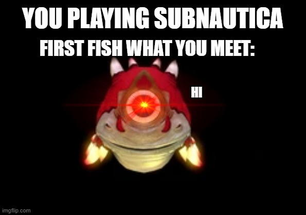 YOU PLAYING SUBNAUTICA; FIRST FISH WHAT YOU MEET:; HI | image tagged in subnautica | made w/ Imgflip meme maker
