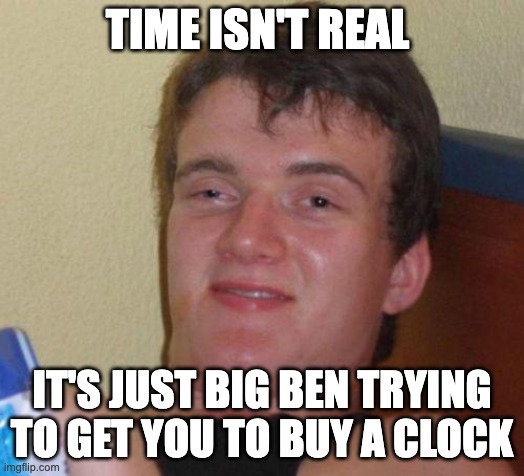 stoned guy | TIME ISN'T REAL; IT'S JUST BIG BEN TRYING TO GET YOU TO BUY A CLOCK | image tagged in stoned guy | made w/ Imgflip meme maker